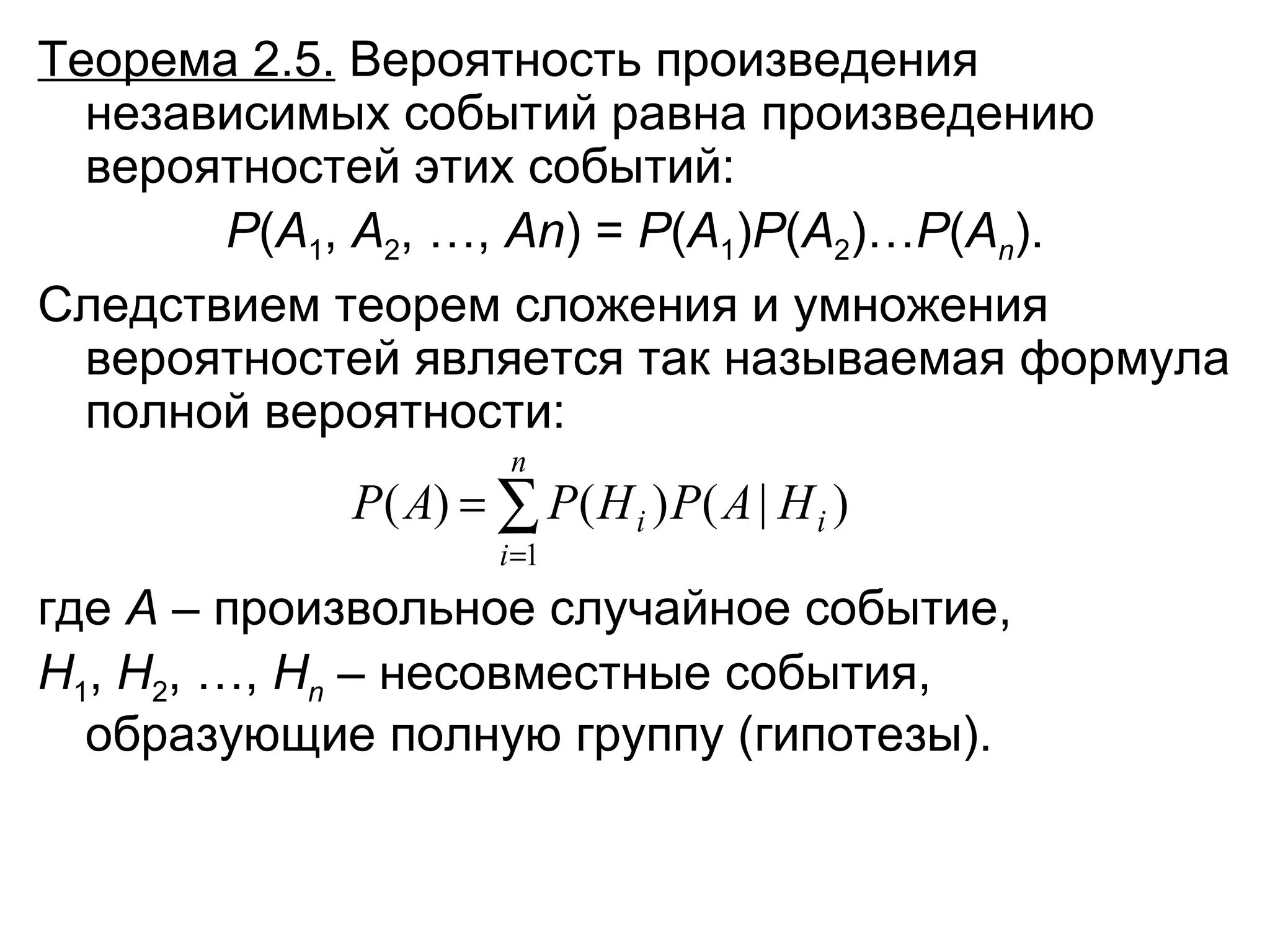 Теорема 2.5.  Вероятность произведения независимых событий равна произведению вероятностей этих событий: Р ( А 1 ,  А 2 , …,  А n ) =  P ( А 1 ) P ( А 2 )… P ( А n ). Следствием теорем сложения и умножения вероятностей является так называемая формула полной вероятности: где  A  – произвольное случайное событие,  Н 1 ,  Н 2 , …,  Н n  – несовместные события, образующие полную группу (гипотезы). 