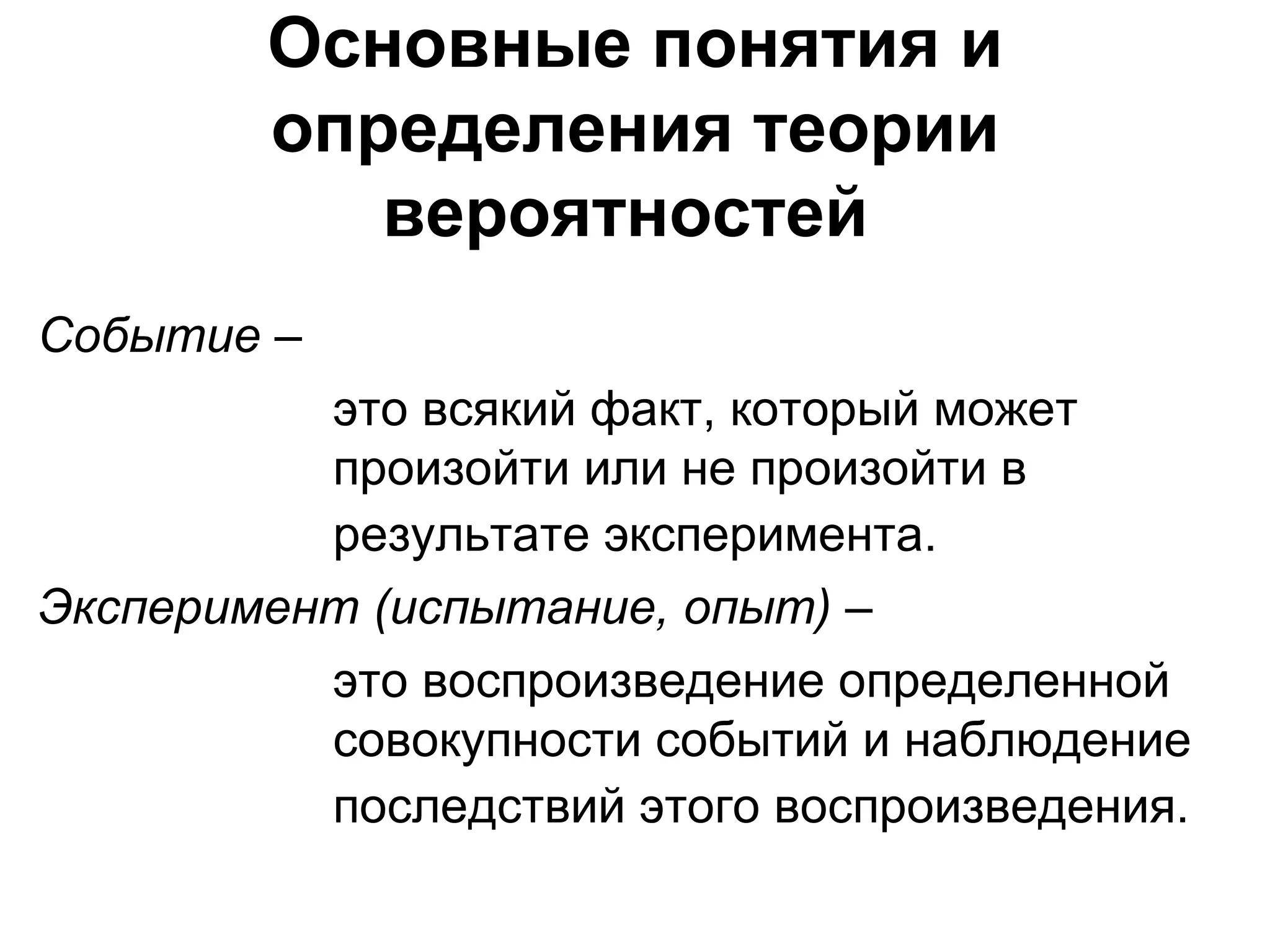 Основные понятия и определения теории вероятностей   Событие   –    это всякий факт, который может    произойти или не произойти в    результате эксперимента.   Эксперимент (испытание, опыт)  –    это воспроизведение определенной    совокупности событий и наблюдение    последствий этого воспроизведения.   