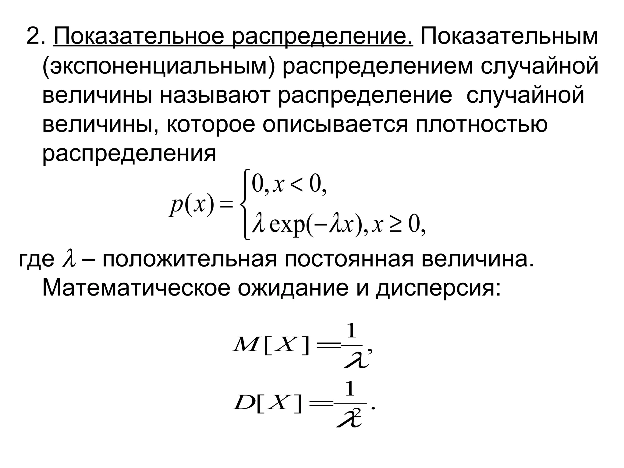 2.  Показательное распределение.  Показательным (экспоненциальным) распределением случайной величины называют распределение  случайной величины, которое описывается плотностью распределения где    – положительная постоянная величина. Математическое ожидание и дисперсия: 