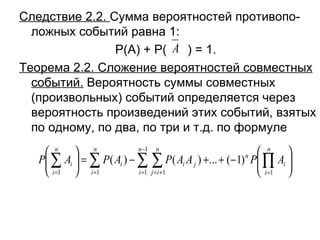 Следствие 2.2.  Сумма вероятностей противопо-ложных событий равна 1: Р(А) + Р(  ) = 1. Теорема 2.2. Сложение вероятностей совместных событий.  Вероятность суммы совместных (произвольных) событий определяется через вероятность произведений этих событий, взятых по одному, по два, по три и т.д. по формуле 