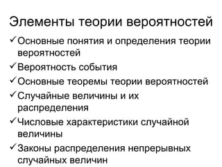 Элементы теории вероятностей Основные понятия и определения теории вероятностей Вероятность события Основные теоремы теории вероятностей Случайные величины и их распределения Числовые характеристики случайной величины Законы распределения непрерывных случайных величин 