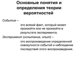 Основные понятия и определения теории вероятностей   Событие   –    это всякий факт, который может    произойти или не произойти в    результате эксперимента.   Эксперимент (испытание, опыт)  –    это воспроизведение определенной    совокупности событий и наблюдение    последствий этого воспроизведения.   