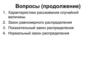 Вопросы (продолжение) Характеристики рассеивания случайной величины Закон равномерного распределения Показательный закон распределения Нормальный закон распределения 