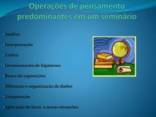 •Análise
•Interpretação
•Crítica
•Levantamento de hipóteses
•Busca de suposições
•Obtenção e organização de dados
•Comparação
•Aplicação de fatos a novas situações.
 