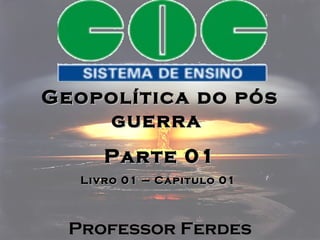 Geopolítica do pós guerra  Parte 01 Livro 01 – Capitulo 01  Professor Ferdes 