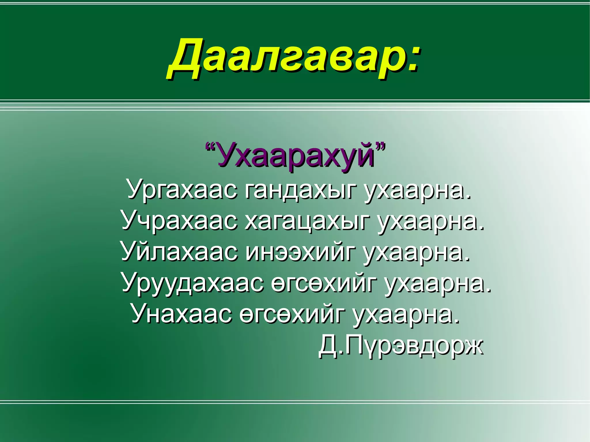 Даалгавар: “ Ухаарахуй” Ургахаас гандахыг ухаарна.  Учрахаас хагацахыг ухаарна. Уйлахаас инээхийг ухаарна. Уруудахаас өгсөхийг ухаарна. Унахаас өгсөхийг ухаарна. Д.Пүрэвдорж 
