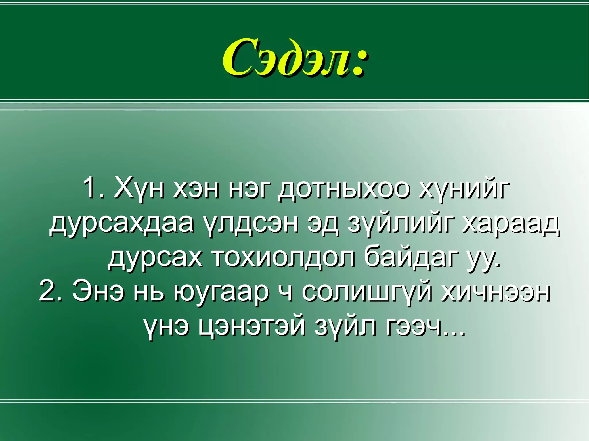 Сэдэл: 1. Хүн хэн нэг дотныхоо хүнийг дурсахдаа үлдсэн эд зүйлийг хараад дурсах тохиолдол байдаг уу. 2. Энэ нь юугаар ч солишгүй хичнээн үнэ цэнэтэй зүйл гээч... 