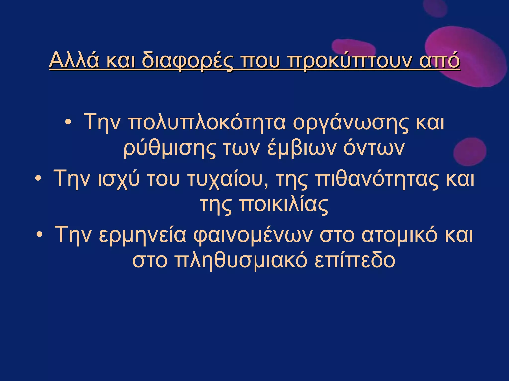 Αλλά και διαφορές που προκύπτουν από Την πολυπλοκότητα οργάνωσης και ρύθμισης των έμβιων όντων Την ισχύ του τυχαίου, της πιθανότητας και της ποικιλίας Την ερμηνεία φαινομένων στο ατομικό και στο πληθυσμιακό επίπεδο 