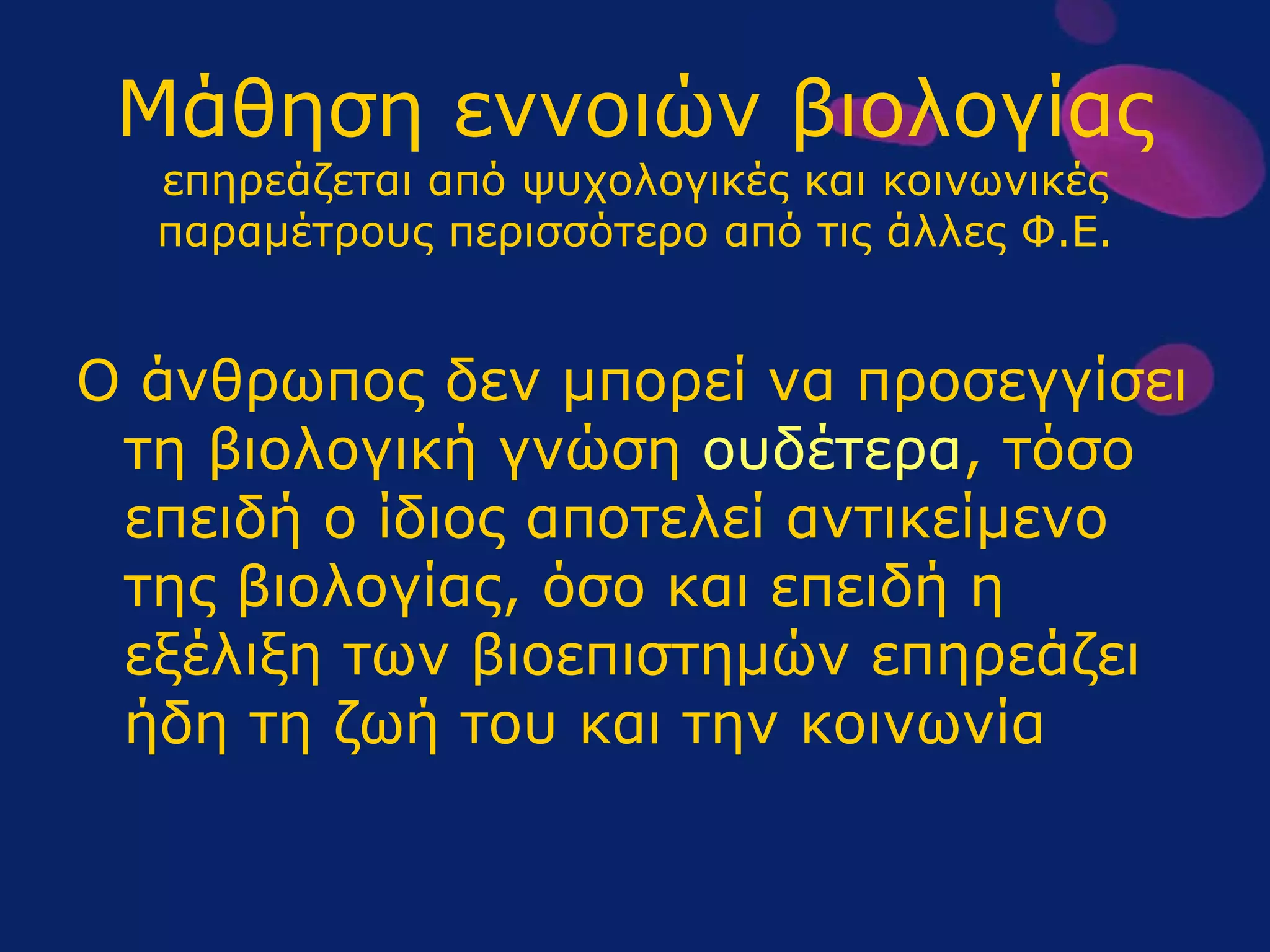 Μάθηση εννοιών βιολογίας επηρεάζεται από ψυχολογικές και κοινωνικές παραμέτρους περισσότερο από τις άλλες Φ.Ε. Ο άνθρωπος δεν μπορεί να προσεγγίσει τη βιολογική γνώση  ουδέτερα , τόσο επειδή ο ίδιος αποτελεί αντικείμενο της βιολογίας, όσο και επειδή η εξέλιξη των βιοεπιστημών επηρεάζει ήδη τη ζωή του και την κοινωνία  