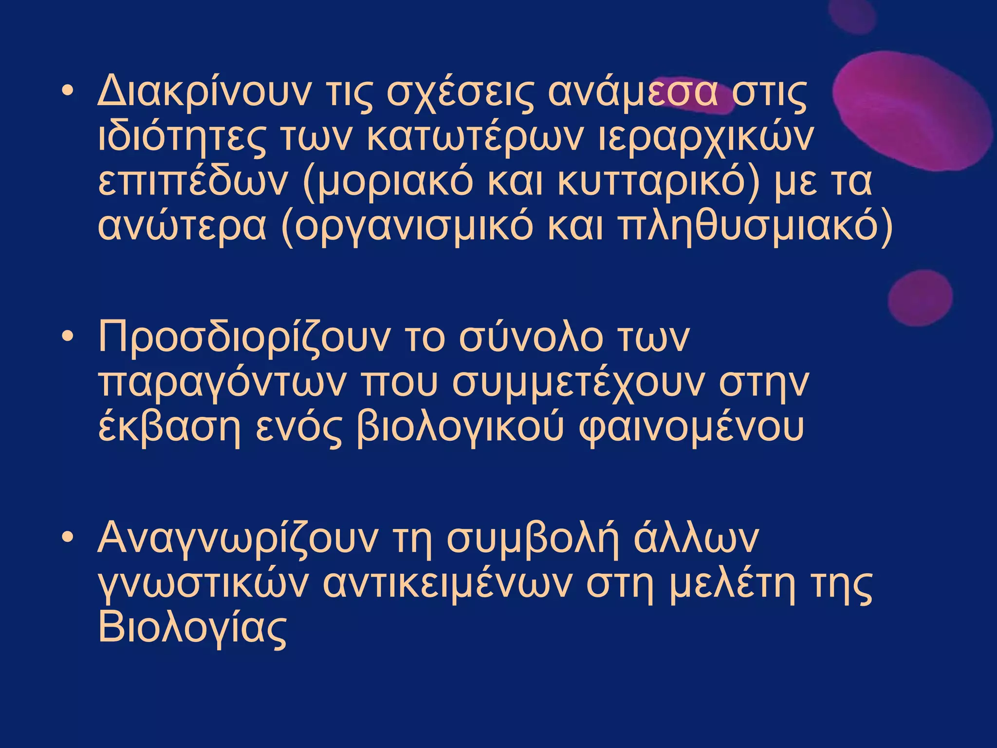 Διακρίνουν τις σχέσεις ανάμεσα στις ιδιότητες των κατωτέρων ιεραρχικών επιπέδων (μοριακό και κυτταρικό) με τα ανώτερα (οργανισμικό και πληθυσμιακό) Προσδιορίζουν το σύνολο των παραγόντων που συμμετέχουν στην έκβαση ενός βιολογικού φαινομένου Αναγνωρίζουν τη συμβολή άλλων γνωστικών αντικειμένων στη μελέτη της Βιολογίας 