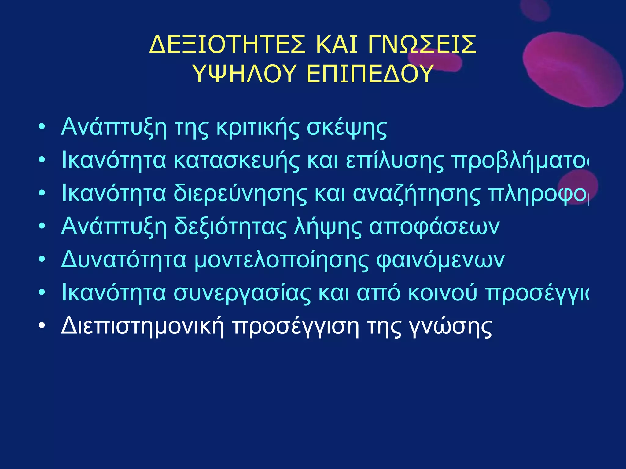 ΔΕΞΙΟΤΗΤΕΣ ΚΑΙ ΓΝΩΣΕΙΣ ΥΨΗΛΟΥ ΕΠΙΠΕΔΟΥ Ανάπτυξη της κριτικής σκέψης  Ικανότητα κατασκευής και επίλυσης προβλήματος Ικανότητα διερεύνησης και αναζήτησης πληροφοριών σε ένα ευρύ φάσμα δεδομένων Ανάπτυξη δεξιότητας λήψης αποφάσεων Δυνατότητα μοντελοποίησης φαινόμενων Ικανότητα συνεργασίας και από κοινού προσέγγιση και επίλυση προβλημάτων Διεπιστημονική προσέγγιση της γνώσης 
