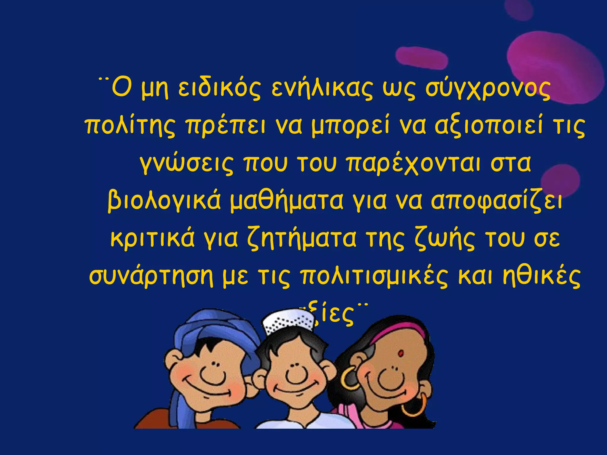 ¨Ο μη ειδικός ενήλικας ως σύγχρονος πολίτης πρέπει να μπορεί να αξιοποιεί τις γνώσεις που του παρέχονται στα βιολογικά μαθήματα για να αποφασίζει κριτικά για ζητήματα της ζωής του σε συνάρτηση με τις πολιτισμικές και ηθικές αξίες¨   