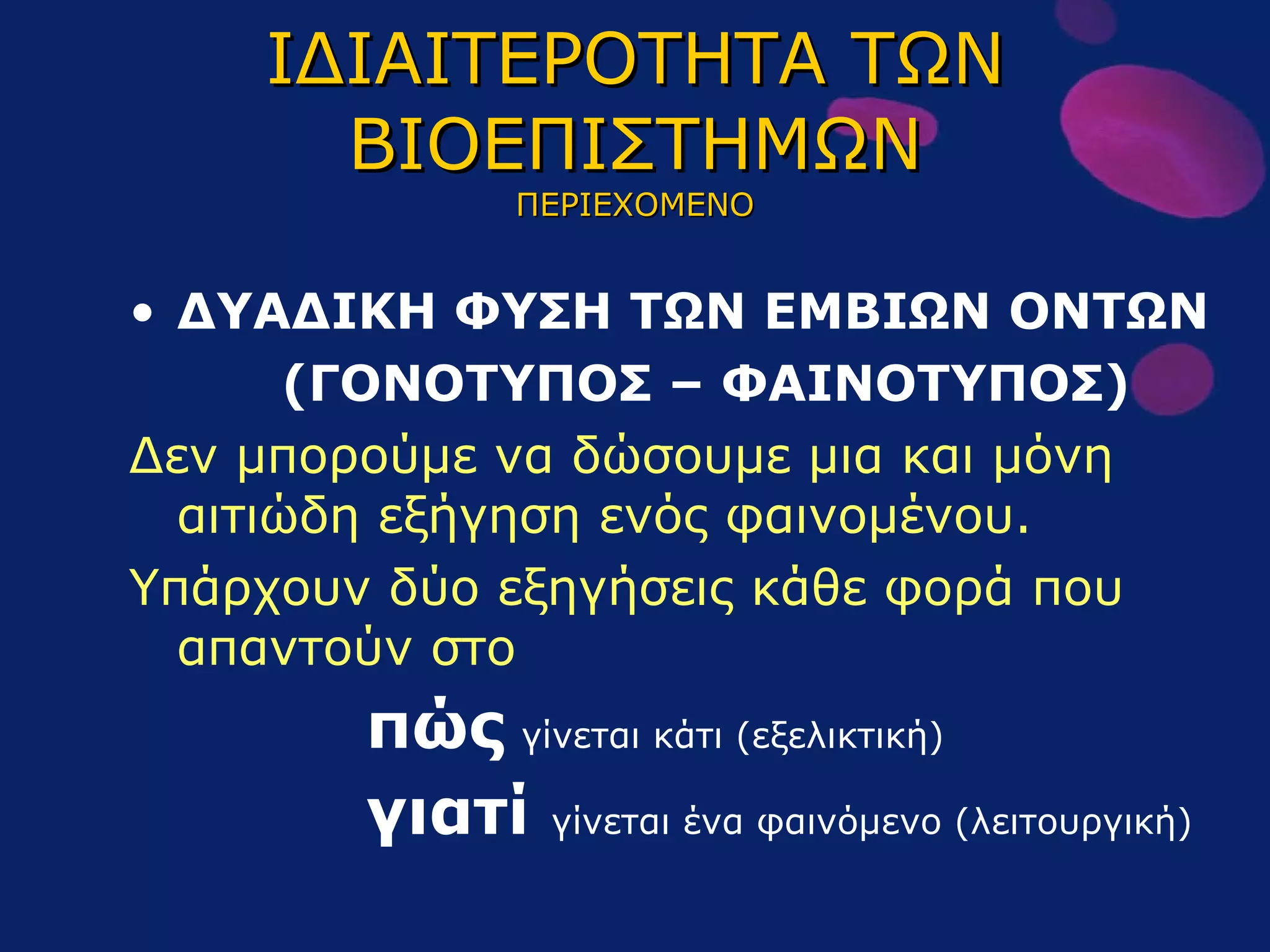 ΙΔΙΑΙΤΕΡΟΤΗΤΑ ΤΩΝ ΒΙΟΕΠΙΣΤΗΜΩΝ ΠΕΡΙΕΧΟΜΕΝΟ ΔΥΑΔΙΚΗ ΦΥΣΗ ΤΩΝ ΕΜΒΙΩΝ ΟΝΤΩΝ (ΓΟΝΟΤΥΠΟΣ – ΦΑΙΝΟΤΥΠΟΣ) Δεν μπορούμε να δώσουμε μια και μόνη αιτιώδη εξήγηση ενός φαινομένου. Υπάρχουν δύο εξηγήσεις κάθε φορά που απαντούν στο πώς   γίνεται κάτι (εξελικτική) γιατί  γίνεται ένα φαινόμενο (λειτουργική) 