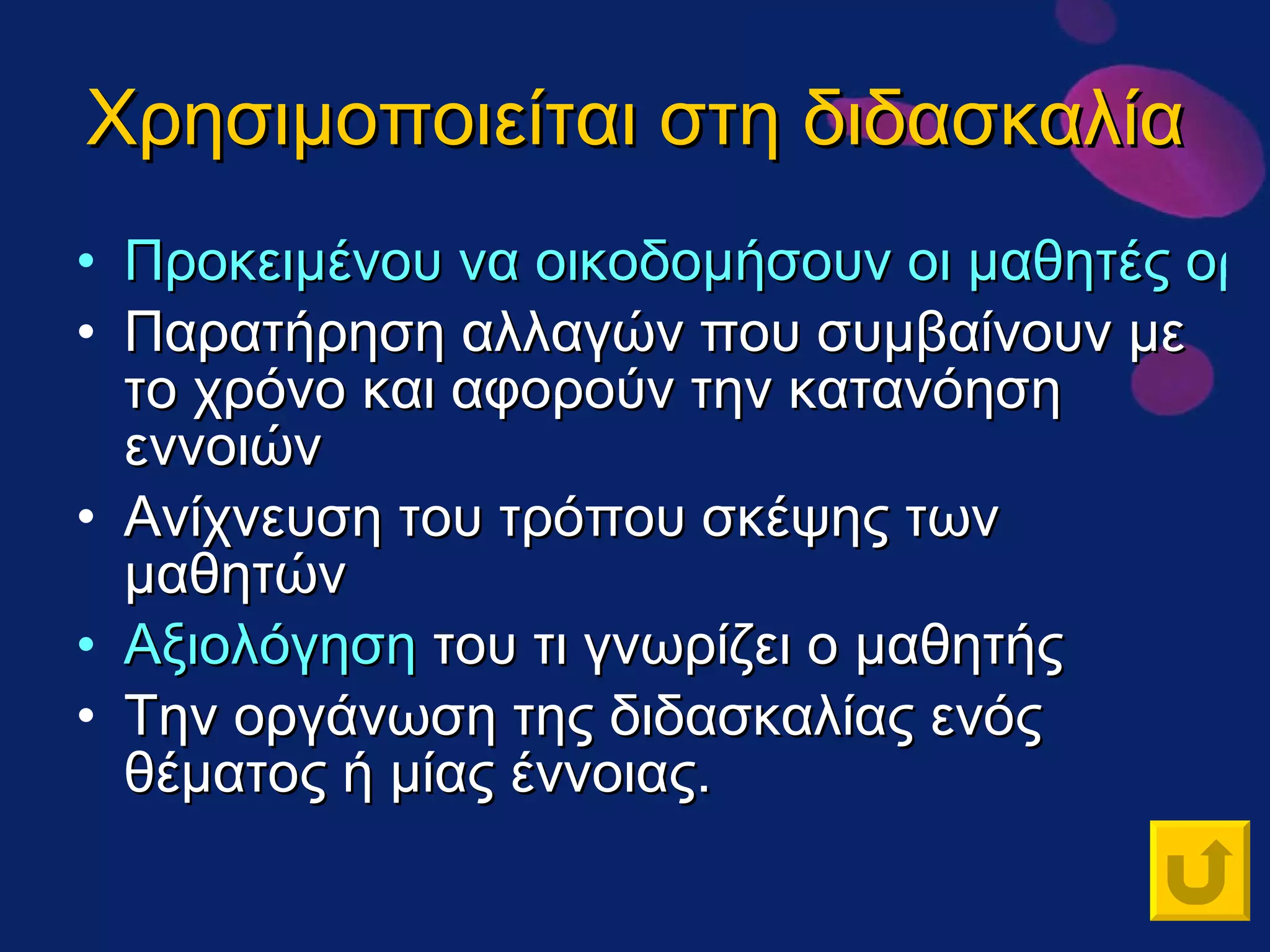 Χρησιμοποιείται στη διδασκαλία Προκειμένου να οικοδομήσουν οι μαθητές οργανωμένη γνώση Παρατήρηση αλλαγών που συμβαίνουν με το χρόνο και αφορούν την κατανόηση εννοιών Ανίχνευση του τρόπου σκέψης των μαθητών Αξιολόγηση  του τι γνωρίζει ο μαθητής Την οργάνωση της διδασκαλίας ενός θέματος ή μίας έννοιας. 