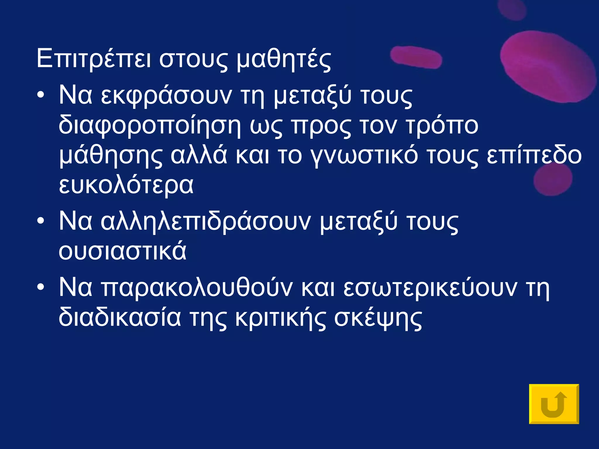 Επιτρέπει στους μαθητές Να εκφράσουν τη μεταξύ τους διαφοροποίηση ως προς τον τρόπο μάθησης αλλά και το γνωστικό τους επίπεδο ευκολότερα  Να αλληλεπιδράσουν μεταξύ τους ουσιαστικά Να παρακολουθούν και εσωτερικεύουν τη διαδικασία της κριτικής σκέψης  