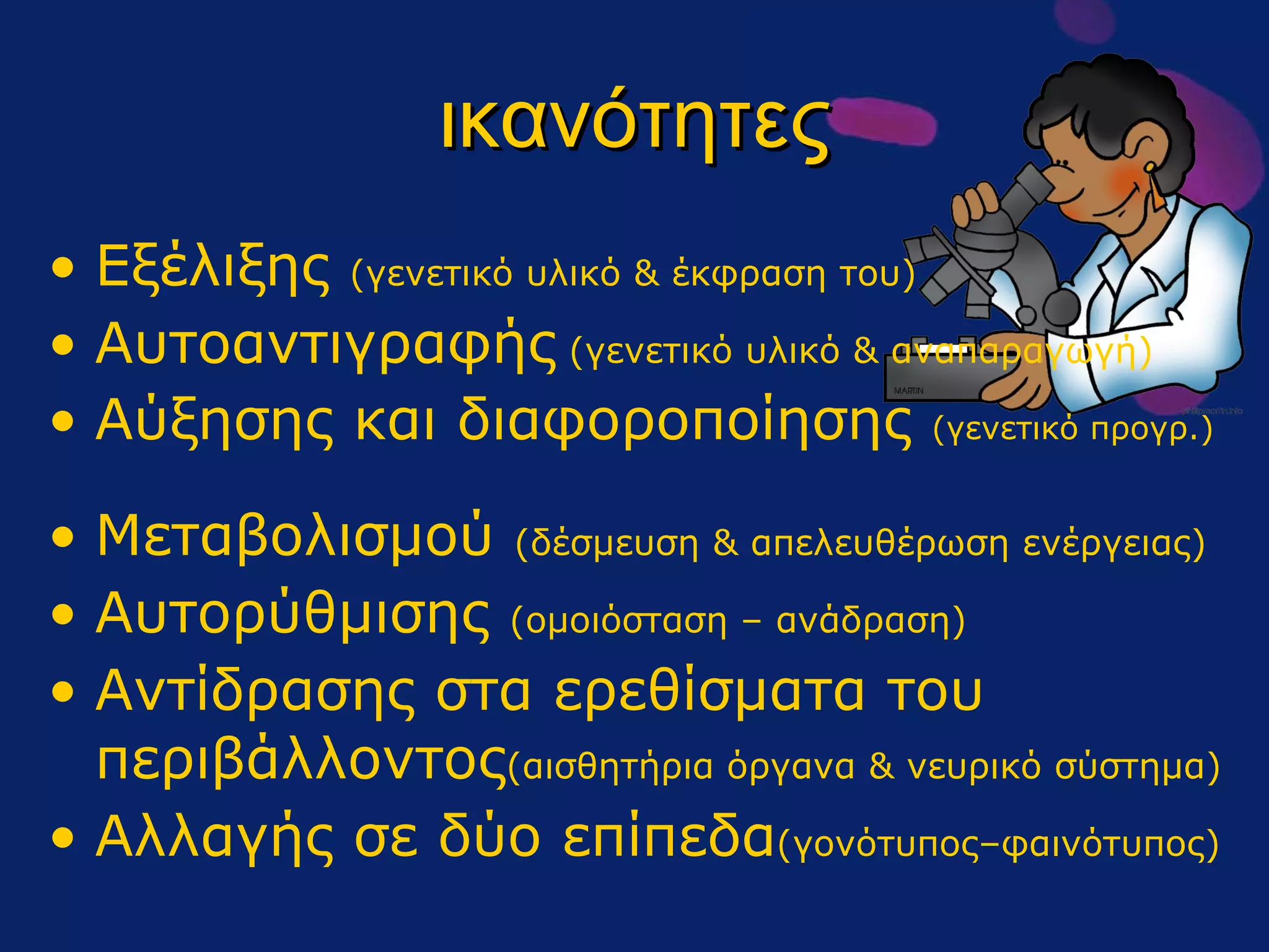 ικανότητες Εξέλιξης  (γενετικό υλικό & έκφραση του) Αυτοαντιγραφής  (γενετικό υλικό & αναπαραγωγή) Αύξησης και διαφοροποίησης  (γενετικό προγρ.)  Μεταβολισμού  (δέσμευση & απελευθέρωση ενέργειας) Αυτορύθμισης  (ομοιόσταση – ανάδραση) Αντίδρασης στα ερεθίσματα του περιβάλλοντος (αισθητήρια όργανα & νευρικό σύστημα) Αλλαγής σε δύο επίπεδα (γονότυπος–φαινότυπος) 