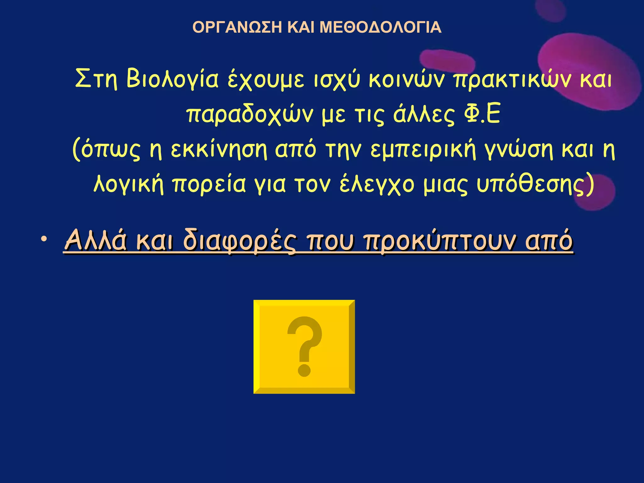 Στη Βιολογία έχουμε ισχύ κοινών πρακτικών και παραδοχών με τις άλλες Φ.Ε (όπως η εκκίνηση από την εμπειρική γνώση και η λογική πορεία για τον έλεγχο μιας υπόθεσης) Αλλά και διαφορές που προκύπτουν από ΟΡΓΑΝΩΣΗ ΚΑΙ ΜΕΘΟΔΟΛΟΓΙΑ 