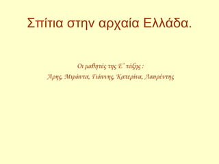 Σπίτια στην αρχαία Ελλάδα. Οι μαθητές της Ε’ τάξης  : Άρης, Μιράντα, Γιάννης, Κατερίνα, Λαυρέντης 