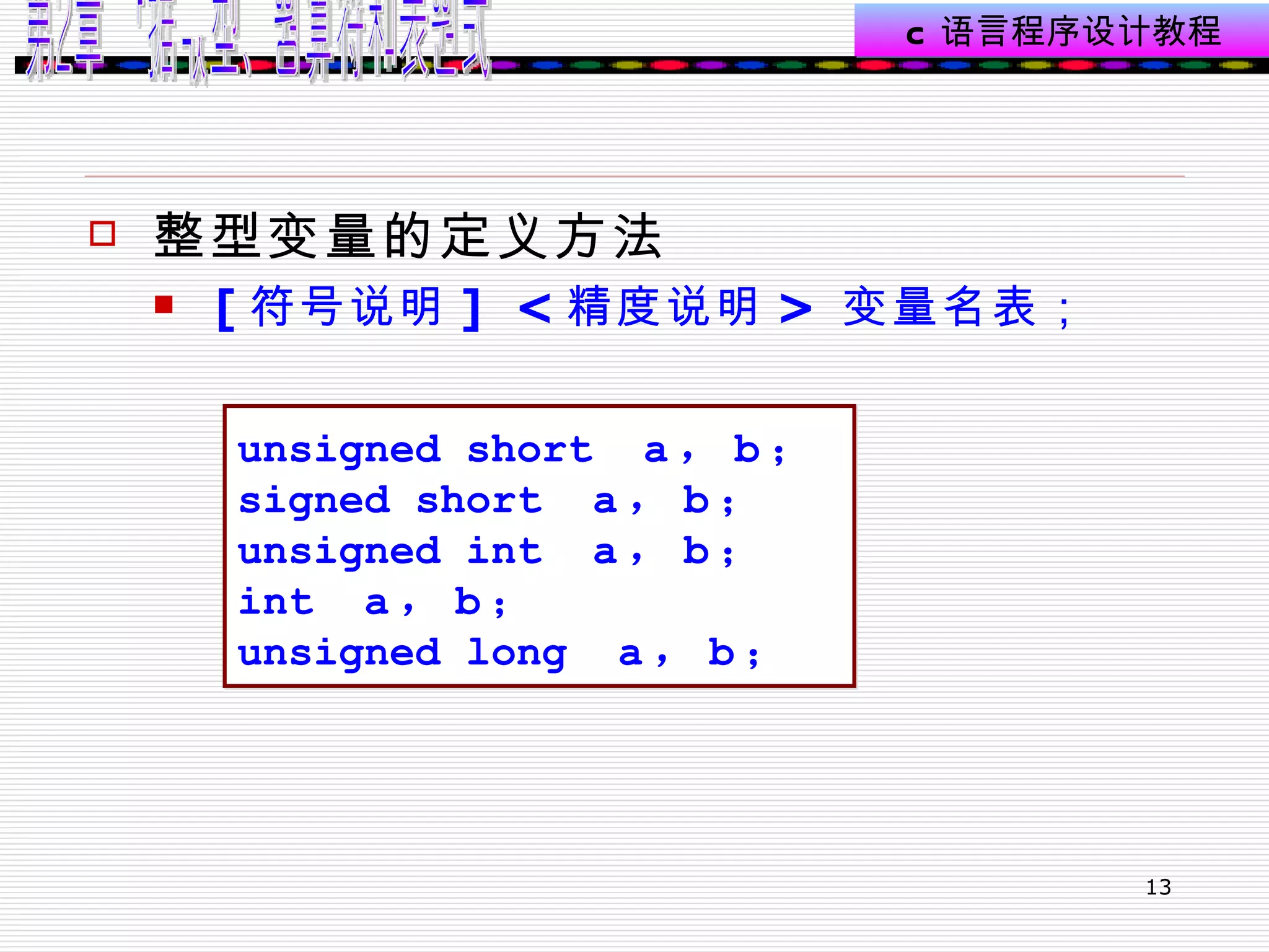 整型变量的定义方法  [ 符号说明 ]  < 精度说明 >  变量名表；   unsigned short  a ， b ； signed short  a ， b ； unsigned int  a ， b ； int  a ， b ； unsigned long  a ， b ； 