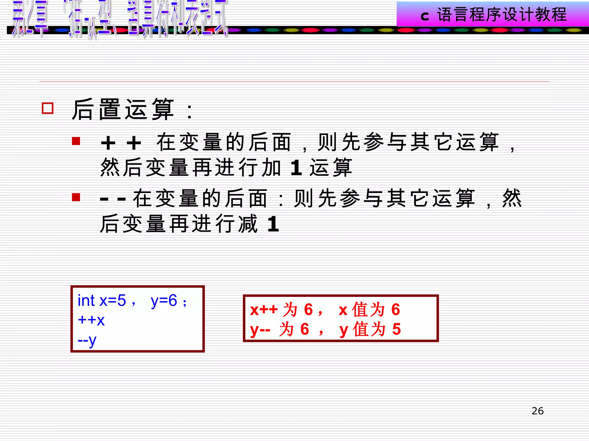后置运算： + +  在变量的后面，则先参与其它运算，然后变量再进行加 1 运算 - - 在变量的后面：则先参与其它运算，然后变量再进行减 1 int x=5 ， y=6 ； ++x  --y  x++ 为 6 ， x 值为 6  y--  为 6  ， y 值为 5 
