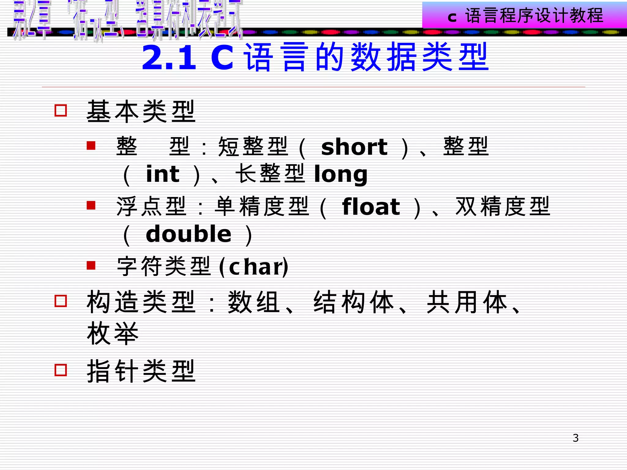 2.1 C 语言的数据类型 基本类型 整  型：短整型（ short ）、整型（ int ）、长整型 long 浮点型：单精度型（ float ）、双精度型（ double ） 字符类型 (char) 构造类型：数组、结构体、共用体、枚举 指针类型 