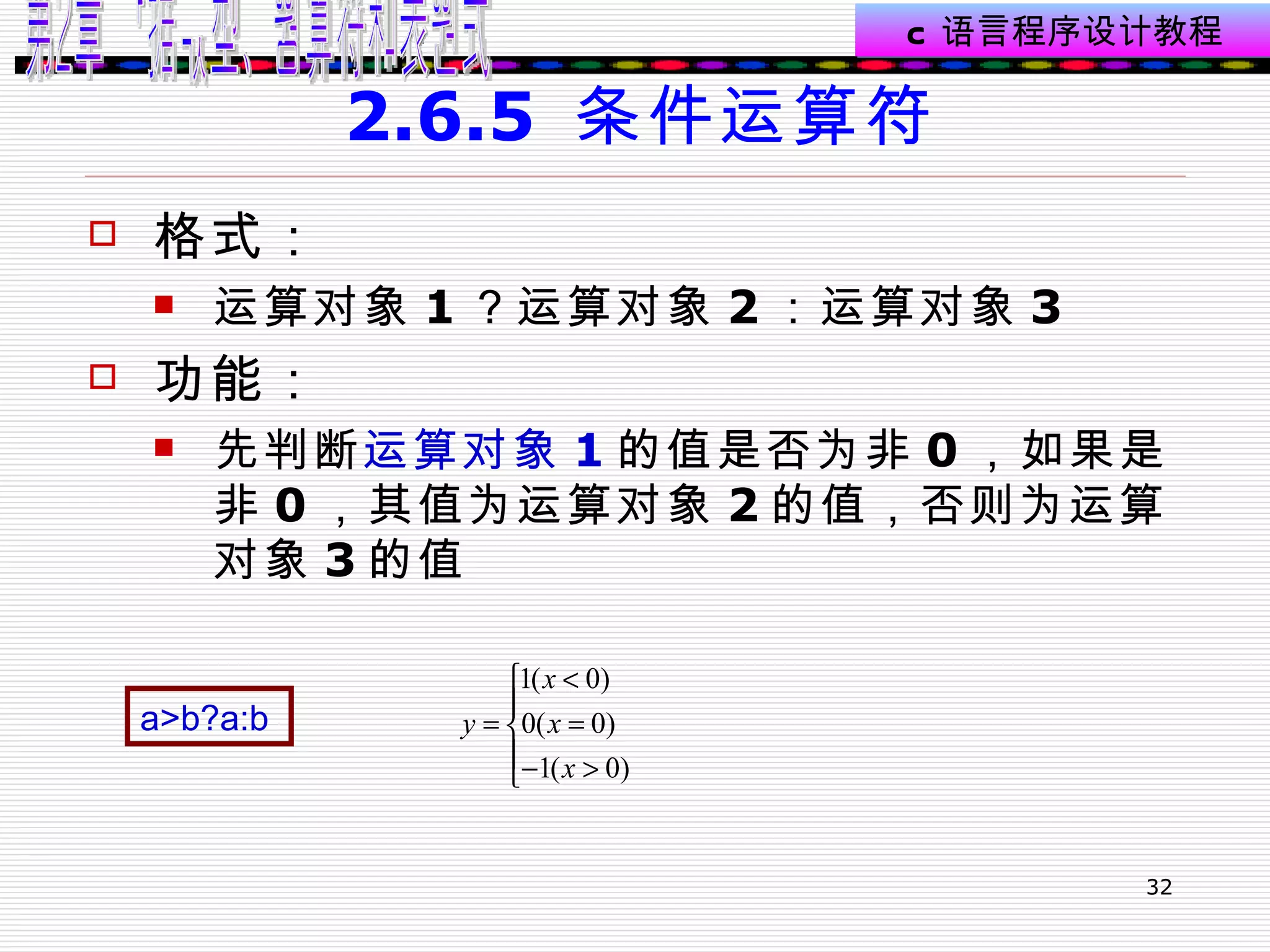 2.6.5  条件运算符 格式： 运算对象 1 ？运算对象 2 ：运算对象 3  功能： 先判断 运算对象 1 的值是否为非 0 ，如果是非 0 ，其值为运算对象 2 的值，否则为运算对象 3 的值  a>b?a:b   