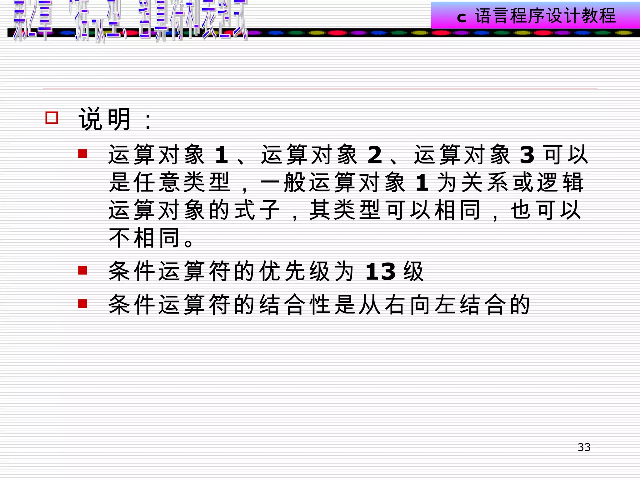 说明： 运算对象 1 、运算对象 2 、运算对象 3 可以是任意类型，一般运算对象 1 为关系或逻辑运算对象的式子，其类型可以相同，也可以不相同。 条件运算符的优先级为 13 级 条件运算符的结合性是从右向左结合的 