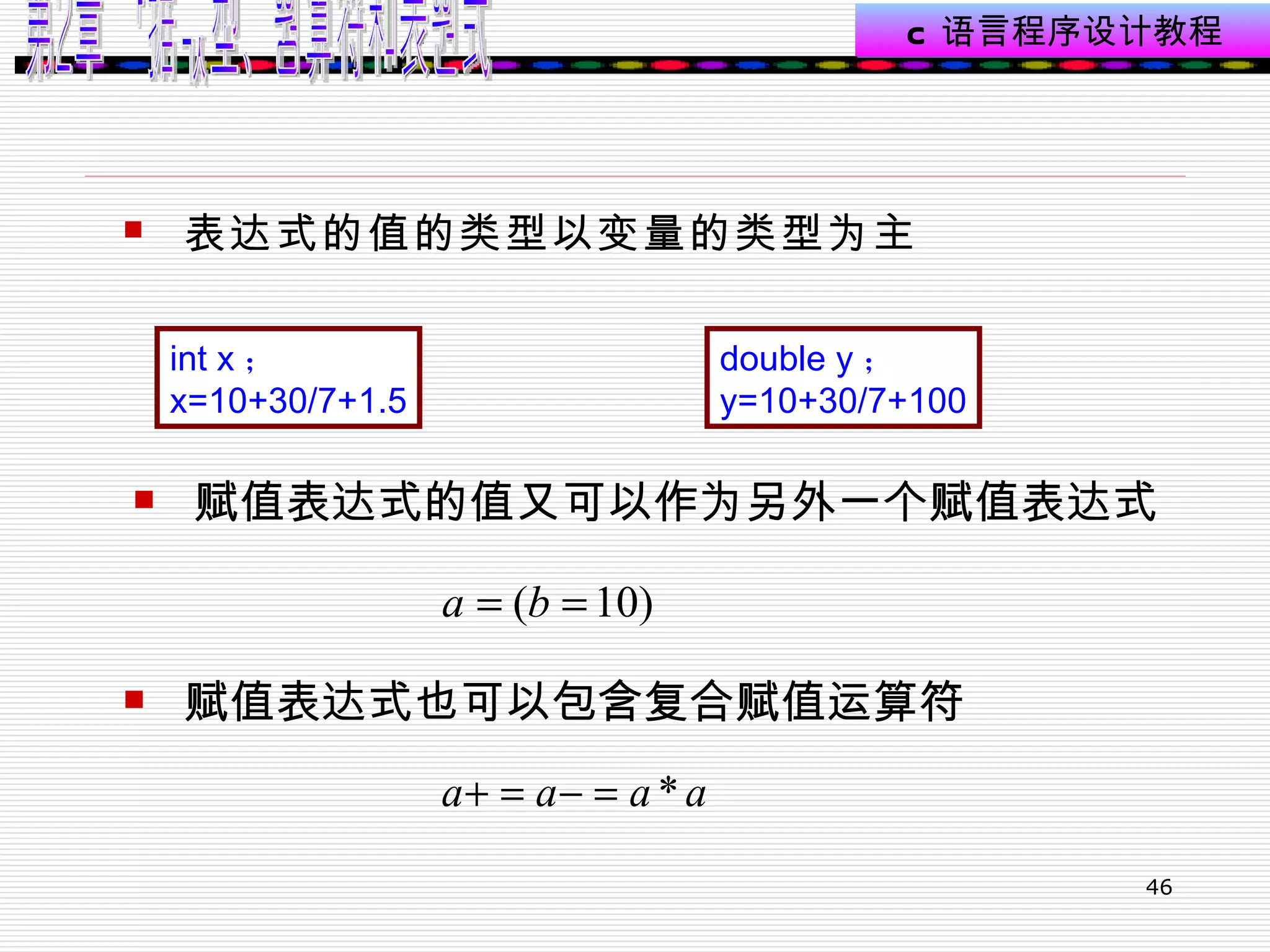 表达式的值的类型以变量的类型为主   int x ； x=10+30/7+1.5 double y ； y=10+30/7+100 赋值表达式的值又可以作为另外一个赋值表达式 赋值表达式也可以包含复合赋值运算符  