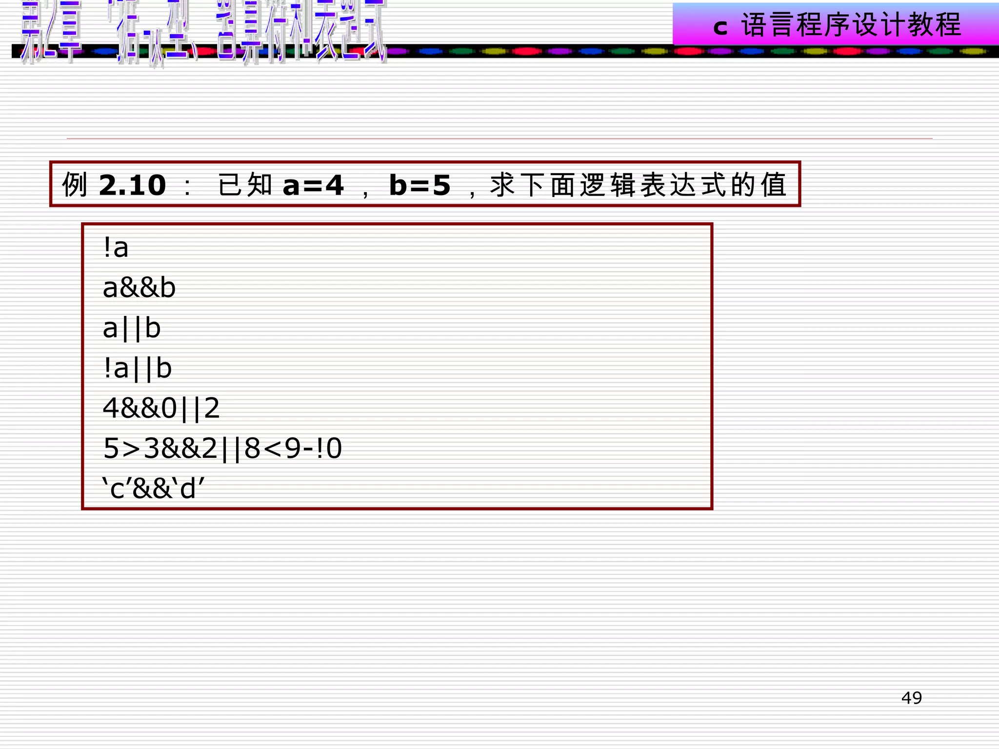 !a  a&&b  a||b  !a||b  4&&0||2  5>3&&2||8<9-!0  ‘ c’&&‘d’   例 2.10 ： 已知 a=4 ， b=5 ，求下面逻辑表达式的值 