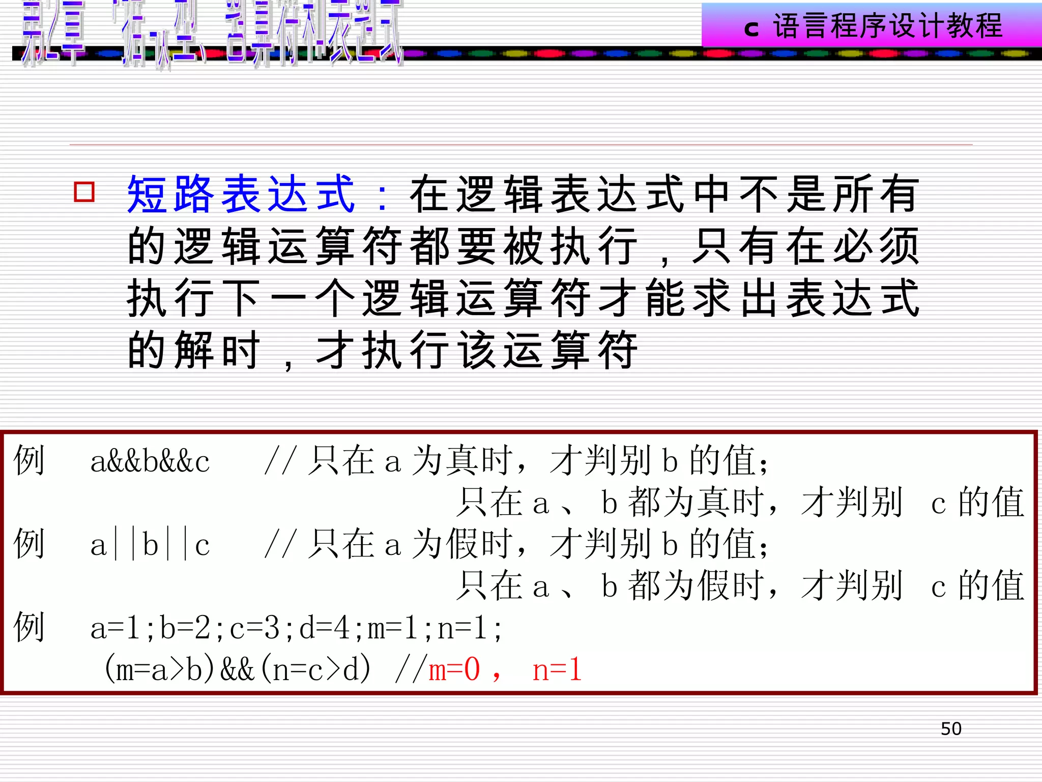 短路表达式： 在逻辑表达式中不是所有的逻辑运算符都要被执行，只有在必须执行下一个逻辑运算符才能求出表达式的解时，才执行该运算符  例  a&&b&&c  // 只在 a 为真时，才判别 b 的值； 只在 a 、 b 都为真时，才判别  c 的值 例  a||b||c  // 只在 a 为假时，才判别 b 的值； 只在 a 、 b 都为假时，才判别  c 的值 例  a=1;b=2;c=3;d=4;m=1;n=1; (m=a>b)&&(n=c>d) // m=0 ， n=1 