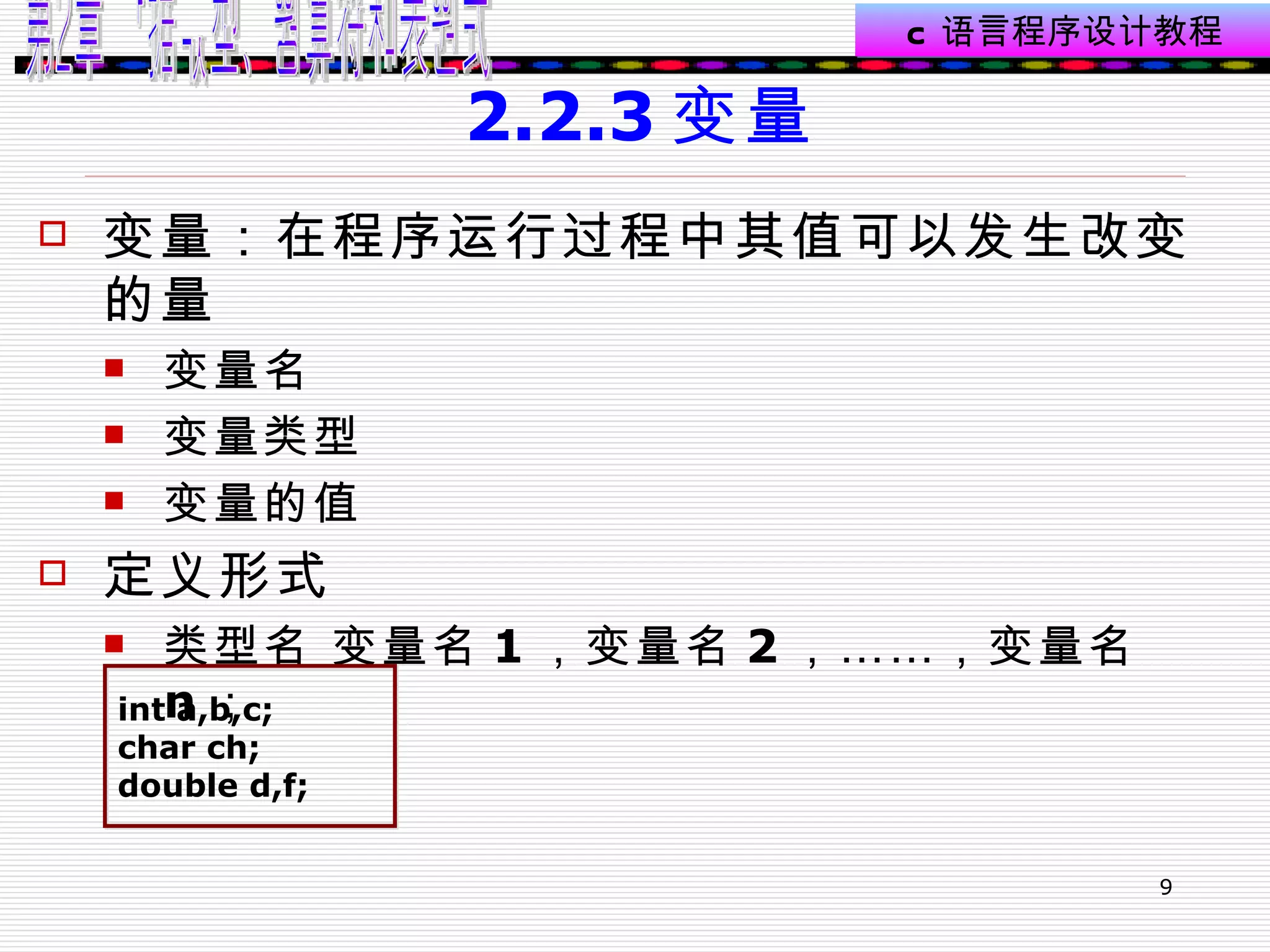2.2.3 变量 变量：在程序运行过程中其值可以发生改变的量 变量名 变量类型 变量的值 定义形式 类型名 变量名 1 ，变量名 2 ，……，变量名 n ；  int a,b,c; char ch; double d,f; 