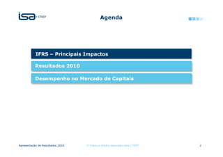 Agenda




           IFRS – Principais Impactos

           Resultados 2010

           Desempenho no Mercado de Capitais




Apresentação de Resultados 2010   © Todos os direitos reservados para CTEEP   2
 