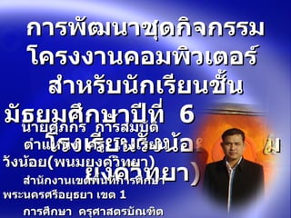 การพัฒนาชุดกิจกรรมโครงงานคอมพิวเตอร์  สำหรับนักเรียนชั้นมัธยมศึกษาปีที่  6  โรงเรียนวังน้อย  ( พนมยงค์วิทยา )      นายศุภกร  การสมบัติ       ตำแหน่ง  ครู   โรงเรียนวังน้อย ( พนมยงค์วิทยา )    สำนักงานเขตพื้นที่การศึกษาพระนครศรีอยุธยา เขต  1      การศึกษา  ครุศาสตรบัณฑิต  ( อุตสาหกรรมศิลป์ )    ครุศาสตรมหาบัณฑิต  ( วิจัยการศึกษา ) 