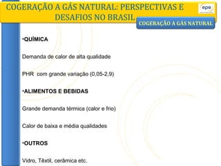 QUÍMICA Demanda de calor de alta qualidade PHR  com grande variação (0,05-2,9) ALIMENTOS E BEBIDAS Grande demanda térmica (calor e frio) Calor de baixa e média qualidades OUTROS Vidro, Têxtil, cerâmica etc. COGERAÇÃO A GÁS NATURAL: PERSPECTIVAS E DESAFIOS NO BRASIL COGERAÇÃO A GÁS NATURAL 
