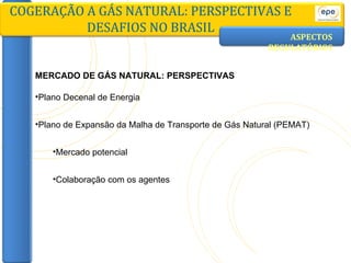 ASPECTOS   REGULATÓRIOS COGERAÇÃO A GÁS NATURAL: PERSPECTIVAS E DESAFIOS NO BRASIL MERCADO DE GÁS NATURAL: PERSPECTIVAS Plano Decenal de Energia Plano de Expansão da Malha de Transporte de Gás Natural (PEMAT) Mercado potencial Colaboração com os agentes 