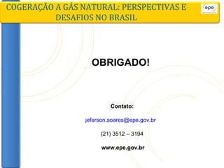COGERAÇÃO A GÁS NATURAL: PERSPECTIVAS E DESAFIOS NO BRASIL OBRIGADO!  Contato: [email_address]   (21) 3512 – 3194 www.epe.gov.br 