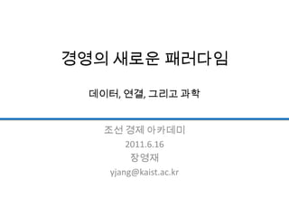 경영의 새로운 패러다임데이터, 연결, 그리고 과학 조선 경제 아카데미 2011.6.16 장영재 yjang@kaist.ac.kr 