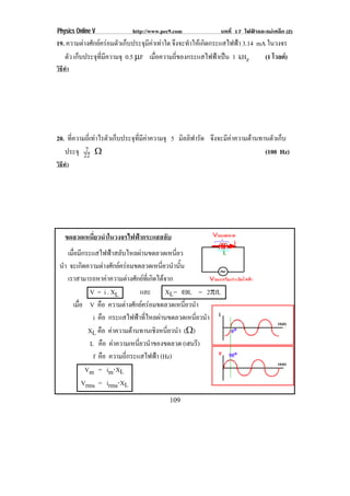 Physics Online V              http://www.pec9.com                 บทที่ 17 ไฟฟาและแมเหล็ก (2)
19. ความตางศักยครอมตัวเก็บประจุมคาเทาใด จงจะทาใหเ กดกระแสไฟฟา 3.14 mA ในวงจร
                                   ี        ึ ํ        ิ        
   ตว เก็บประจุทมความจุ 0.5 ↑F เมือความถีของกระแสไฟฟาเปน 1 kHz
     ั           ่ี ี                 ่       ่                           (1 โวลต)
วิธทา
   ี ํ




20. ทีความถีเ่ ทาไรตัวเก็บประจุทมคาความจุ 5 มิลลิฟารัด จงจะมคาความตานทานตวเกบ
      ่                          ่ี ี                   ึ ี             ั ็
          7
   ประจุ 22 υ                                                           (100 Hz)
วิธทา
   ี ํ




    ขดลวดเหนี่ยวนําในวงจรไฟฟากระแสสลับ
    เมอมกระแสไฟฟาสลบไหลผานขดลวดเหนยว
      ่ื ี                    ั                      ่ี
 นํา จะเกดความตางศกยครอมขดลวดเหนยวนานน
           ิ               ั                    ่ี ํ ้ั
    เราสามารถหาคาความตางศกยทเ่ี กดไดจาก
                                    ั  ิ 
              V = i . XL                   และ      XL= •L = 2°fL
      เมือ V คอ ความตางศกยครอมขดลวดเหนยวนา
         ่        ื               ั                    ่ี ํ
               i คอ กระแสไฟฟาทไหลผานขดลวดเหนยวนา
                     ื                   ่ี                  ่ี ํ
              XL คอ คาความตานทานเชงหนยวนา (υ)
                    ื                        ิ ่ี ํ
              L คอ คาความเหนยวนาของขดลวด (เฮนรี)
                         ื              ่ี ํ
               f คอ ความถีกระแสไฟฟา (Hz)
                       ื          ่
             Vm = im⌡XL
           Vrms = irms⌡XL
                                              109
 