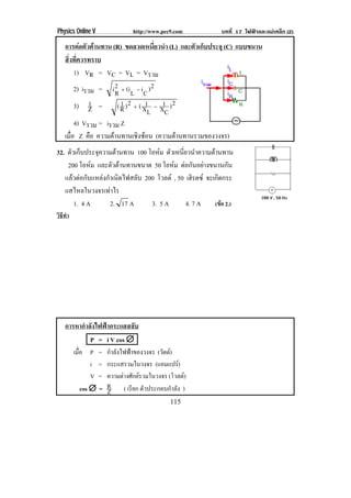 Physics Online V                 http://www.pec9.com           บทที่ 17 ไฟฟาและแมเหล็ก (2)

    การตอตัวตานทาน (R) ขดลวดเหนียวนํา (L) และตัวเก็บประจุ (C) แบบขนาน
                                         ่
    สิงทีควรทราบ
      ่ ่
          1) VR = VC = VL = Vรวม
          2) iรวม = i 2 Ι (i L Κ i C ) 2
                         R
          3) Z =1         ( R ) 2 Ι ( X1 Κ X1 ) 2
                            1
                                        L C
          4) Vรวม = iรวม Z
    เมอ Z คือ ความตานทานเชงซอน (ความตานทานรวมของวงจร)
       ่ื                         ิ 
32. ตวเกบประจความตานทาน 100 โอหม ตวเหนยวนาความตานทาน
     ั ็       ุ                        ั ่ี ํ           
    200 โอหม และตวตานทานขนาด 50 โอหม ตอกนอยางขนานกน
                     ั                        ั                ั
   แลวตอกับแหลงกําเนิดไฟสลับ 200 โวลต , 50 เฮิรตซ จะเกดกระ
                                                             ิ
   แสไหลในวงจรเทาไร
      1. 4 A        2. 17 A       3. 5 A       4. 7 A       (ขอ 2.)
วิธทา
   ี ํ




    การหากําลังไฟฟากระแสสลับ
             P = i V cos 
         เมือ P =
            ่           กําลังไฟฟาของวงจร (วตต)
                                             ั 
                  i =   กระแสรวมในวงจร (แอมแปร)   
                  V =   ความตางศักยรวมในวงจร (โวลต)
              cos  =   R ( เรียก ตัวประกอบกําลัง )
                        Z
                                                115
 