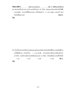 Physics Online V           http://www.pec9.com             บทที่ 17 ไฟฟาและแมเหล็ก (2)
36. ขดลวดเหนยวนา 0.03 เฮนรี และตัวตานทาน 40 โอหม ตออนกรมกบแหลงกาเนดไฟฟา
            ่ี ํ                                     ุ    ั    ํ ิ    
    กระแสสลับ กระแสไฟฟาของวงจร( i ) มีคาดังสมการ i = 5 sin ( 1000t ) แอมแปร จงหา
    กําลังเฉลี่ยของวงจร                                                    (500 W)
วิธทา
   ี ํ




37. ตัวเหนี่ยวนําและตัวตานทานตออนุกรมกันและตอกับแหลงกําเนิดไฟฟากระแสสลับที่มีกระ
   แสไฟฟาที่เวลา t (วินาที) ใดๆ i = 4 sin 100 °t ถาวงจรมความตานทานเชงเหนยวนา
                                                            ี          ิ ่ี ํ
   20 โอหม และมความตานทานเชงซอนของวงจร 25 โอหม กาลงเฉลยของวงจรเปนกวตต
                   ี             ิ                        ํ ั ่ี            ่ี ั
       1. 120             2. 160           3. 200               4. 240        (ขอ 1)
วิธทา
   ี ํ




                                         117
 