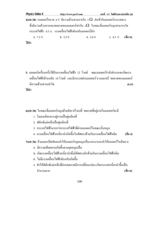 Physics Online V            http://www.pec9.com              บทที่ 17 ไฟฟาและแมเหล็ก (2)
4(มช 28) แบตเตอรี่ขนาด 6 V มความตานทานภายใน 1 υ ตอเขากับมอเตอรกระแสตรง
                             ี     
   ซึ่งมีความตานทานของขดลวดของมอเตอรเทากับ 1υ ในขณะทมอเตอรหมนสามารถวด
                                                        ่ี     ุ         ั
   กระแสไฟฟา 0.5 A แรงเคลื่อนไฟฟาดันกลับมอเตอรมีคา
       ก. 7.5 V           ข. 5.5 V             ค. 5.0 V      ง. 4.5 V (ขอ ค)
วิธทา
   ี ํ




5. มอเตอรเ ครองหนงใชกบแรงเคลอนไฟฟา 12 โวลต ขณะมอเตอรกาลงทางานจะเกดแรง
              ่ื     ่ึ  ั  ่ื                      ํ ั ํ       ิ
   เคลอนไฟฟาตานกลบ 10 โวลต และมกระแสผานมอเตอร 8 แอมแปร ขดลวดของมอเตอร
       ่ื              ั        ี      
   มความตานทานเทาใด
     ี                                                             (0.25)
วิธทา
   ี ํ




6(มช 38) ในขณะทมอเตอรหมนดวยอตราเรวคงท่ี ขดลวดทอยภายในมอเตอรจะมี
                     ่ี          ุ  ั     ็           ่ี ู        
      1. โมเมนตของแรงคควบเปนศนยคงท่ี
                            ู       ู 
      2. ฟลกซแมเ หลกเปนศนยคงท่ี
            ั            ็  ู 
      3. กระแสไฟฟามากกวากระแสไฟฟาทผานมอเตอรในขณะเรมหมน
                                          ่ี             ่ิ ุ
      4. แรงเคลอนไฟฟาเหนยวนาเกดขนในทศตรงขามกบแรงเคลอนไฟฟาเดม
                ่ื           ่ี ํ ิ ้ึ           ิ  ั         ่ื  ิ             (ขอ 4)
7(มช 30) ถามอเตอรติดขัดจนทําใหมอเตอรหยุดหมุนเปนเวลานานจะทําใหมอเตอรไหมเพราะ
      ก. มความเสยดทานเกดขนตามจดหมนเปน
             ี       ี        ิ ้ึ   ุ ุ 
      ข. เกดแรงเคลอนไฟฟาเหนยวนาซงมทศตรงกนขามกบแรงเคลอนไฟฟาเดม
               ิ       ่ื       ่ี ํ ่ึ ี ิ        ั  ั      ่ื         ิ
      ค. ไมมแรงเคลอนไฟฟาดนกลบเกดขน
                  ี      ่ื     ั ั ิ ้ึ
      ง. ทาใหฟลกซแมเ หลกทผานขดลวดมการเปลยนแปลง เกดกระแสเหนยวนาขนเปน
            ํ  ั           ็ ่ี         ี     ่ี        ิ           ่ี ํ ้ึ 
         จานวนมาก
          ํ                                                                     (ขอ ค)

                                          100
 