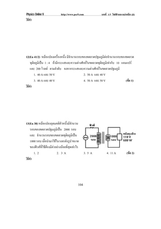 Physics Online V         http://www.pec9.com          บทที่ 17 ไฟฟาและแมเหล็ก (2)
วิธทา
   ี ํ




12(En 41/2) หมอแปลงเครองหนง มจานวนรอบของขดลวดปฐมภมตอจานวนรอบของขดลวด
                         ่ื ่ึ ี ํ                   ู ิ ํ
   ทตยภมเิ ปน 1 : 4 ถามกระแสและความตางศกยในขดลวดทตยภมเิ ทากบ 10 แอมแปร
    ุิ ู              ี            ั           ุ ิ ู  ั
   และ 200 โวลต ตามลาดบ จงหากระแสและความตางศกยในขดลวดปฐมภมิ
                        ํ ั                   ั             ู
      1. 40 A และ 50 V                 2. 50 A และ 40 V
      3. 40 A และ 40 V                 4. 50 A และ 50 V            (ขอ 1)
วิธทา
   ี ํ




13(En 38) หมอแปลงอดมคตตวหนงมจานวน
                     ุ      ิ ั ่ึ ี ํ
   รอบของขดลวดปฐมภมเิ ปน 2000 รอบ
                        ู 
   และ จานวนรอบของขดลวดทตยภมเิ ปน
           ํ                     ุิ ู 
   1000 รอบ เมอนามาใชในวงจรดงรป ขนาด
                 ่ื ํ            ั ู
   ของฟวสทใชตองมคาอยางนอยทสดเทาไร
           ่ี   ี    ่ี ุ 
      1. 2                 2. 3 A            3. 5 A       4. 11 A           (ขอ 2)
วิธทา
   ี ํ




                                       104
 