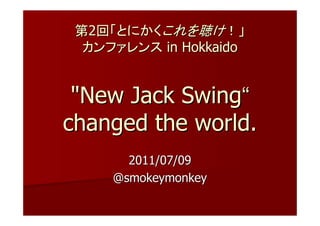 第2回「とにかくこれを聴け！」
  カンファレンス in Hokkaido


 "New Jack Swing“
changed the world.
       2011/07/09
     @smokeymonkey
 