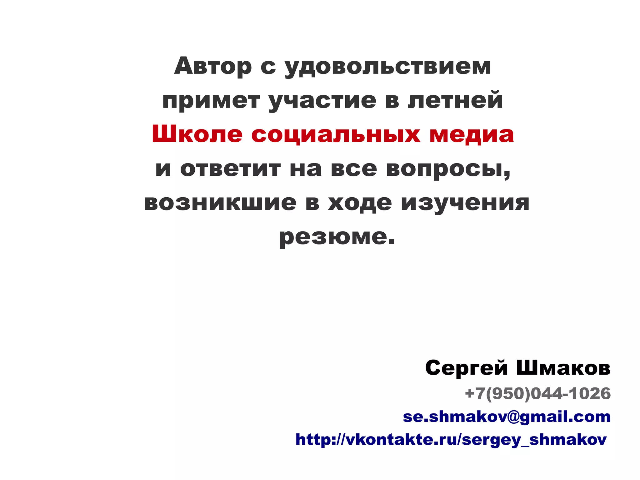 Автор с удовольствием
 примет участие в летней
 Школе социальных медиа
 и ответит на все вопросы,
возникшие в ходе изучения
          резюме.




                        Сергей Шмаков
                              +7(950)044-1026
                       se.shmakov@gmail.com
          http://vkontakte.ru/sergey_shmakov
 