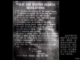 这是外滩公园 1917 年设立的园规招牌。规则第一条就是本公园仅对外国社区开放。第四条是狗与自行车禁止入内。这大概就是“华人与狗禁止入内”的出处。  