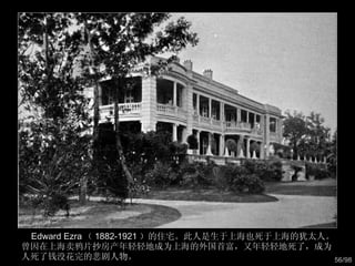Edward Ezra （ 1882-1921 ）的住宅。此人是生于上海也死于上海的犹太人。曾因在上海卖鸦片抄房产年轻轻地成为上海的外国首富，又年轻轻地死了，成为人死了钱没花完的悲剧人物。  