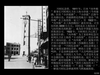 川村纪念塔。 1911 年，日本“内外棉”董事长川村利兵卫在上海小沙渡（今西康路，旧名“小沙渡路”，“小沙渡”泛指今长寿路以北，西康路附近的地方）创办“内外棉”在上海的第一家工厂，至  1922 年，“内外棉”在上海的棉纺厂就有 l l 家，计有纺织机 3000 台左右，同时还在上海创办了与纺织相关的机器厂，成为在中国最大的纺织集团公司。 1922 年，川村利兵卫已到了退休的年龄，“内外棉”为了表彰和纪念川村利兵卫在上海的“丰功伟绩”，经公共租界工部局同意，在“内外棉”工厂最集中的沪西小沙渡路劳勃生路（西康路长寿路）十字路口建一“川村纪念塔”，该纪念塔是上狭下宽的方锥形纪念碑，碑的上方嵌一只自鸣钟，于是该碑也被叫作“大自鸣钟纪念碑”。以前，中国的工人当中，几乎没有人家中会拥有钟，更不可能拥有表，这只“大自鸣钟”就时刻提醒工人上班时间。解放后内外棉按原序号改名为“国营上海纺织 × 厂”，如原“内外棉第一厂”就是“国棉一厂”。一解放川村纪念碑就理所当然地被拆除。  