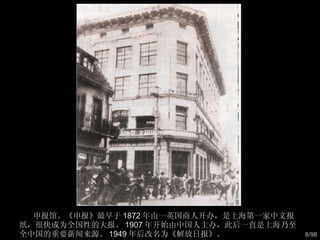申报馆。《申报》最早于 1872 年由一英国商人开办，是上海第一家中文报纸，很快成为全国性的大报。 1907 年开始由中国人主办，此后一直是上海乃至全中国的重要新闻来源。 1949 年后改名为《解放日报》。  