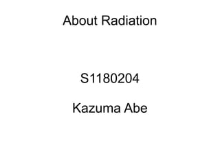 About Radiation



  S1180204

 Kazuma Abe
 