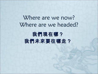 Where are we now? Where are we headed? 我們現在哪？ 我們未來要往哪走？ 